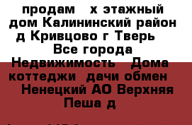 продам 2-х этажный дом,Калининский район,д.Кривцово(г.Тверь) - Все города Недвижимость » Дома, коттеджи, дачи обмен   . Ненецкий АО,Верхняя Пеша д.